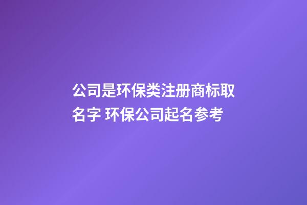 公司是环保类注册商标取名字 环保公司起名参考-第1张-公司起名-玄机派